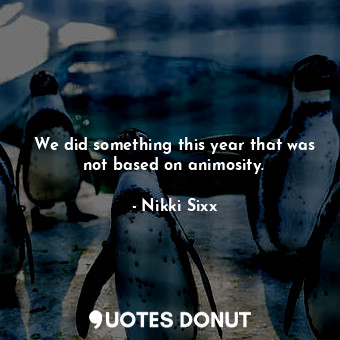  We did something this year that was not based on animosity.... - Nikki Sixx - Quotes Donut