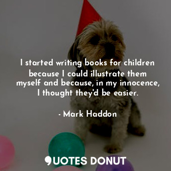  I started writing books for children because I could illustrate them myself and ... - Mark Haddon - Quotes Donut