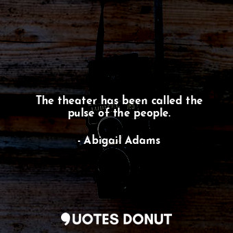  The theater has been called the pulse of the people.... - Abigail Adams - Quotes Donut