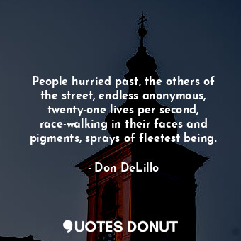 People hurried past, the others of the street, endless anonymous, twenty-one lives per second, race-walking in their faces and pigments, sprays of fleetest being.