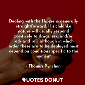 Dealing with the Hippie is generally straightforward. His childlike nature will usually respond positively to drugs, sex, and/or rock and roll, although in which order these are to be deployed must depend on conditions specific to the moment.