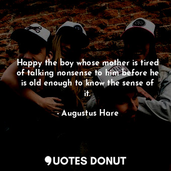  Happy the boy whose mother is tired of talking nonsense to him before he is old ... - Augustus Hare - Quotes Donut