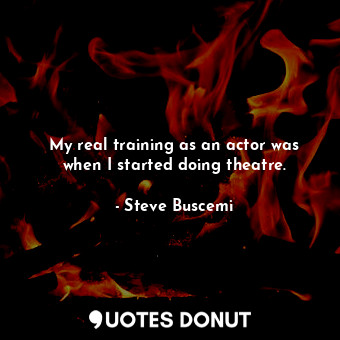  My real training as an actor was when I started doing theatre.... - Steve Buscemi - Quotes Donut