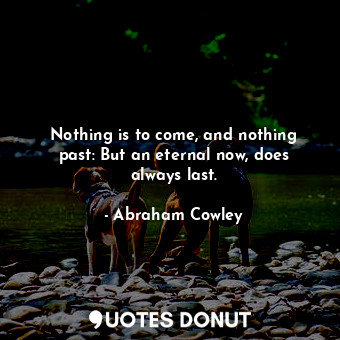  Nothing is to come, and nothing past: But an eternal now, does always last.... - Abraham Cowley - Quotes Donut