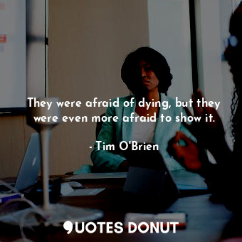  They were afraid of dying, but they were even more afraid to show it.... - Tim O&#039;Brien - Quotes Donut