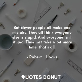  But clever people all make one mistake. They all think everyone else is stupid. ... - Robert   Harris - Quotes Donut