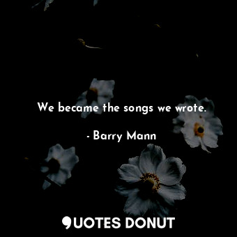  We became the songs we wrote.... - Barry Mann - Quotes Donut