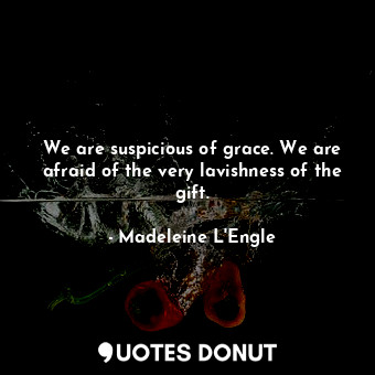 We are suspicious of grace. We are afraid of the very lavishness of the gift.