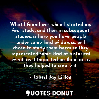  What I found was when I started my first study, and then in subsequent studies, ... - Robert Jay Lifton - Quotes Donut