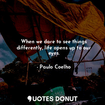  When we dare to see things differently, life opens up to our eyes.... - Paulo Coelho - Quotes Donut