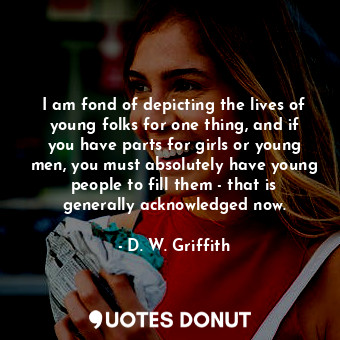  I am fond of depicting the lives of young folks for one thing, and if you have p... - D. W. Griffith - Quotes Donut