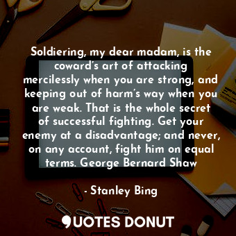  Soldiering, my dear madam, is the coward’s art of attacking mercilessly when you... - Stanley Bing - Quotes Donut