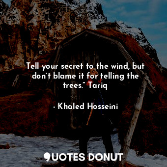 Tell your secret to the wind, but don’t blame it for telling the trees.” Tariq