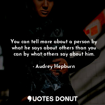 You can tell more about a person by what he says about others than you can by what others say about him.