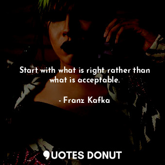  Start with what is right rather than what is acceptable.... - Franz Kafka - Quotes Donut