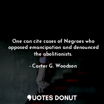 One can cite cases of Negroes who opposed emancipation and denounced the abolitionists.