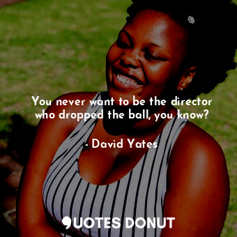  You never want to be the director who dropped the ball, you know?... - David Yates - Quotes Donut