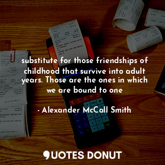 substitute for those friendships of childhood that survive into adult years. Those are the ones in which we are bound to one
