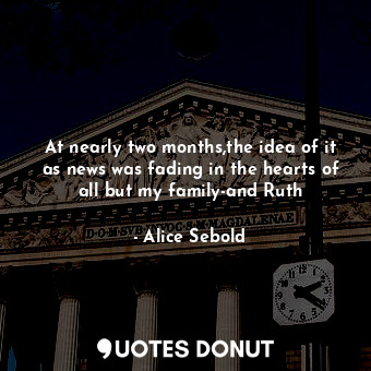  At nearly two months,the idea of it as news was fading in the hearts of all but ... - Alice Sebold - Quotes Donut