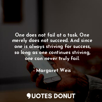 One does not fail at a task. One merely does not succeed. And since one is always striving for success, so long as one continues striving, one can never truly fail.