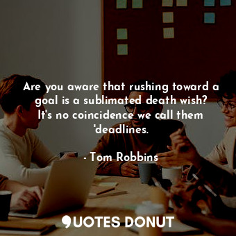 Are you aware that rushing toward a goal is a sublimated death wish? It's no coincidence we call them 'deadlines.
