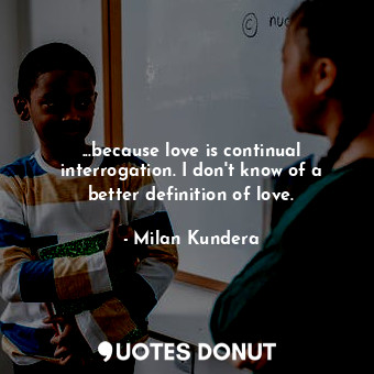  ...because love is continual interrogation. I don't know of a better definition ... - Milan Kundera - Quotes Donut