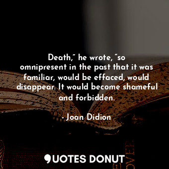 Death,” he wrote, “so omnipresent in the past that it was familiar, would be effaced, would disappear. It would become shameful and forbidden.
