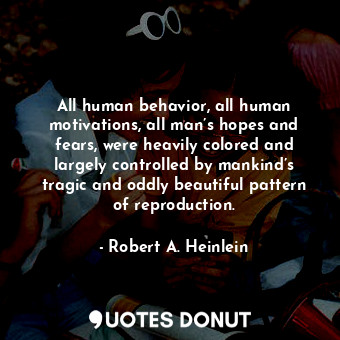 All human behavior, all human motivations, all man’s hopes and fears, were heavily colored and largely controlled by mankind’s tragic and oddly beautiful pattern of reproduction.