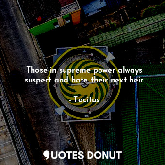  Those in supreme power always suspect and hate their next heir.... - Tacitus - Quotes Donut