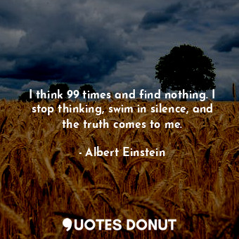  I think 99 times and find nothing. I stop thinking, swim in silence, and the tru... - Albert Einstein - Quotes Donut