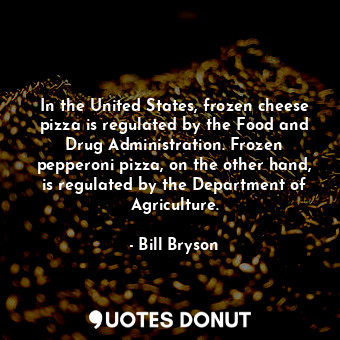  In the United States, frozen cheese pizza is regulated by the Food and Drug Admi... - Bill Bryson - Quotes Donut