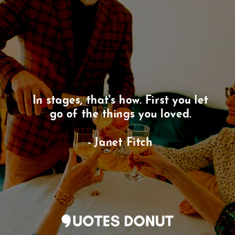  In stages, that's how. First you let go of the things you loved.... - Janet Fitch - Quotes Donut