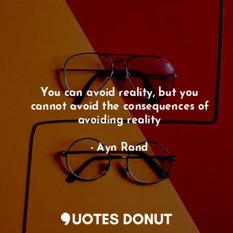 You can avoid reality, but you cannot avoid the consequences of avoiding reality