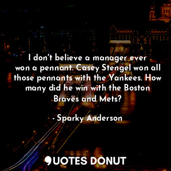  I don&#39;t believe a manager ever won a pennant. Casey Stengel won all those pe... - Sparky Anderson - Quotes Donut