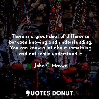  There is a great deal of difference between knowing and understanding. You can k... - John C. Maxwell - Quotes Donut