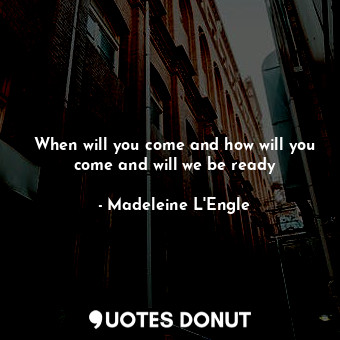  When will you come and how will you come and will we be ready... - Madeleine L&#039;Engle - Quotes Donut