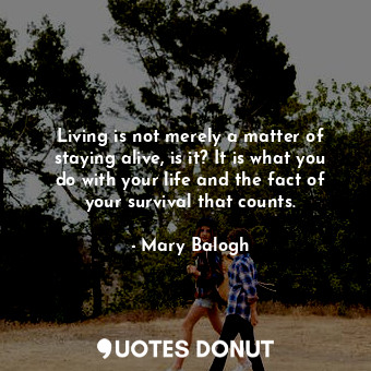  Living is not merely a matter of staying alive, is it? It is what you do with yo... - Mary Balogh - Quotes Donut