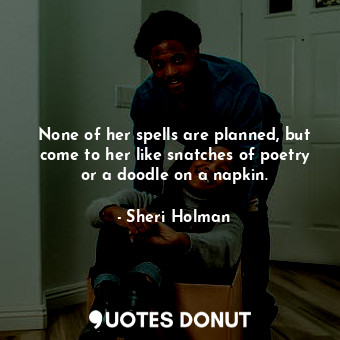  None of her spells are planned, but come to her like snatches of poetry or a doo... - Sheri Holman - Quotes Donut