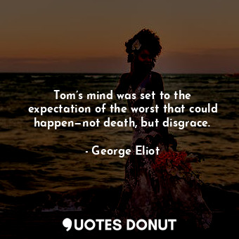 Tom’s mind was set to the expectation of the worst that could happen—not death, but disgrace.