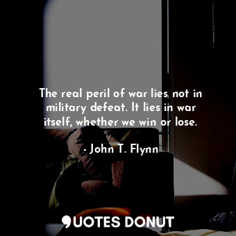  The real peril of war lies not in military defeat. It lies in war itself, whethe... - John T. Flynn - Quotes Donut
