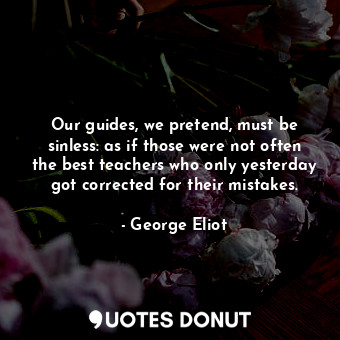 Our guides, we pretend, must be sinless: as if those were not often the best teachers who only yesterday got corrected for their mistakes.