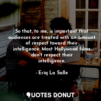 So that, to me, is important that audiences are treated with an amount of respect toward their intelligence. Most Hollywood films don&#39;t respect their intelligence.