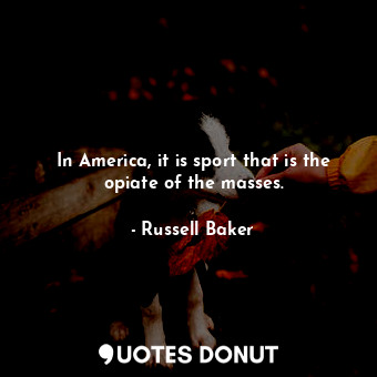  In America, it is sport that is the opiate of the masses.... - Russell Baker - Quotes Donut