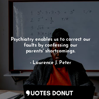 Psychiatry enables us to correct our faults by confessing our parents&#39; shortcomings.