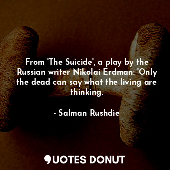 From 'The Suicide', a play by the Russian writer Nikolai Erdman: 'Only the dead can say what the living are thinking.