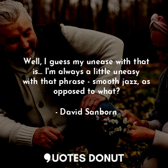 Well, I guess my unease with that is... I&#39;m always a little uneasy with that phrase - smooth jazz, as opposed to what?