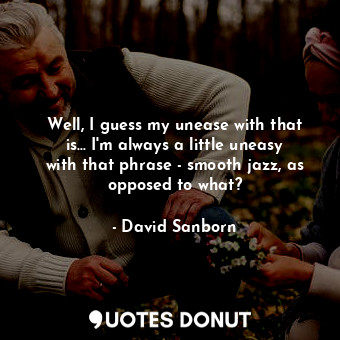  Well, I guess my unease with that is... I&#39;m always a little uneasy with that... - David Sanborn - Quotes Donut