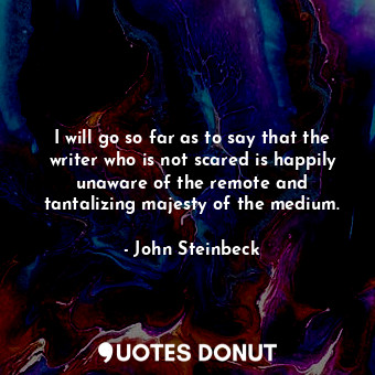  I will go so far as to say that the writer who is not scared is happily unaware ... - John Steinbeck - Quotes Donut