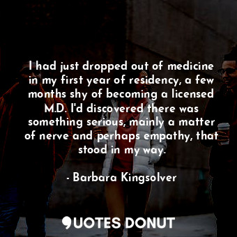 I had just dropped out of medicine in my first year of residency, a few months shy of becoming a licensed M.D. I'd discovered there was something serious, mainly a matter of nerve and perhaps empathy, that stood in my way.