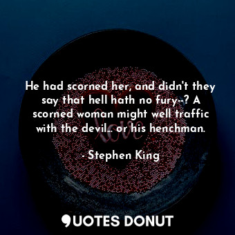 He had scorned her, and didn't they say that hell hath no fury--? A scorned woman might well traffic with the devil... or his henchman.